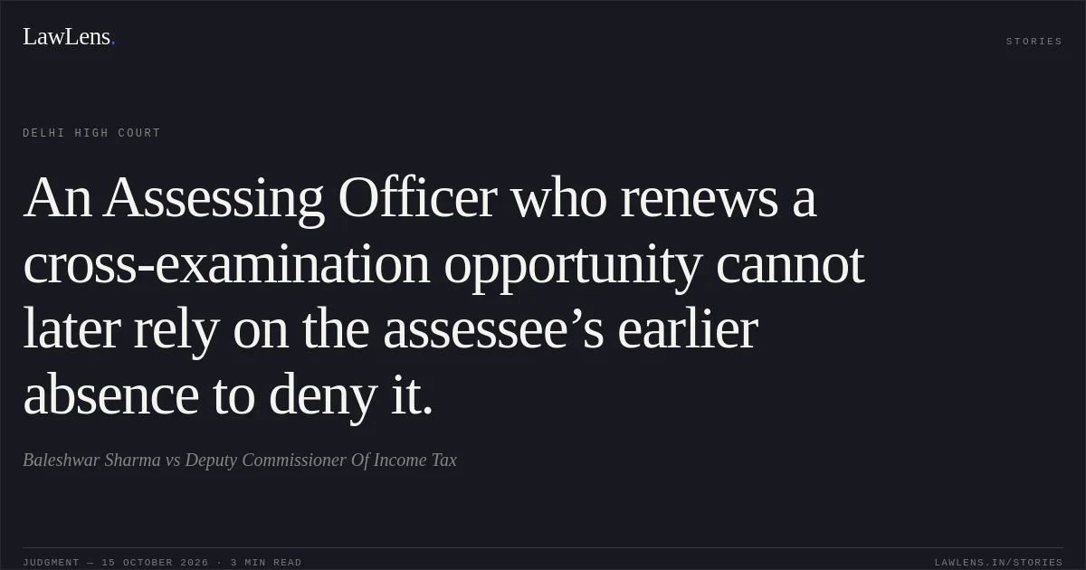 An Assessing Officer who renews a cross-examination opportunity cannot later rely on the assessee’s earlier absence to deny it.. Baleshwar Sharma vs Deputy Commissioner Of Income Tax. Delhi High Court. LawLens