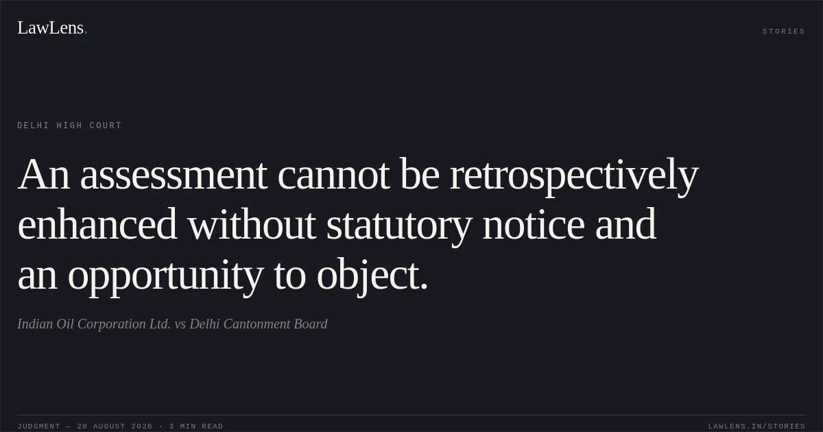 An assessment cannot be retrospectively enhanced without statutory notice and an opportunity to object.. Indian Oil Corporation Ltd. vs Delhi Cantonment Board. Delhi High Court. LawLens