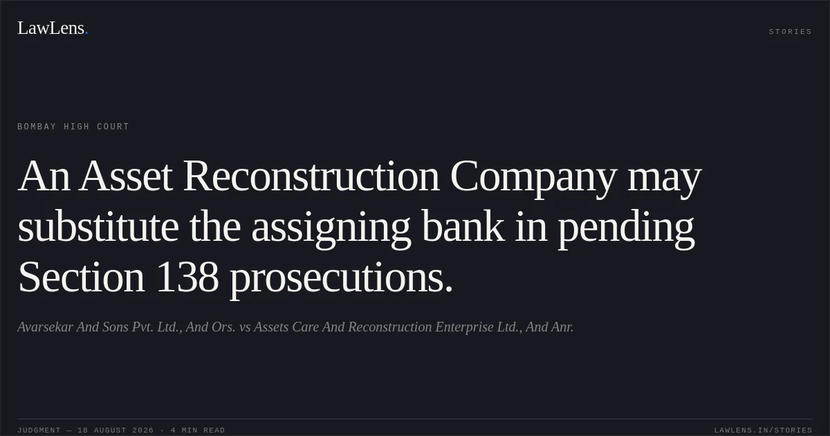 An Asset Reconstruction Company may substitute the assigning bank in pending Section 138 prosecutions.. Avarsekar And Sons Pvt. Ltd., And Ors. vs Assets Care And Reconstruction Enterprise Ltd., And Anr.. Bombay High Court. LawLens