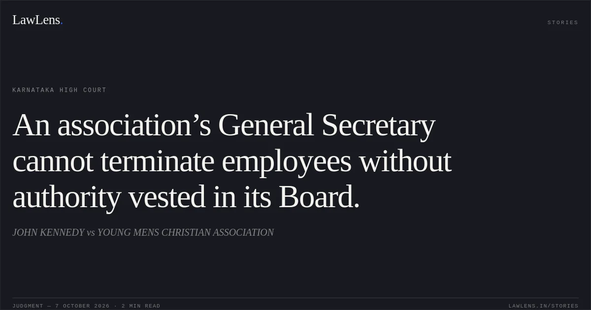 An association’s General Secretary cannot terminate employees without authority vested in its Board.. JOHN KENNEDY vs YOUNG MENS CHRISTIAN ASSOCIATION. Karnataka High Court. LawLens