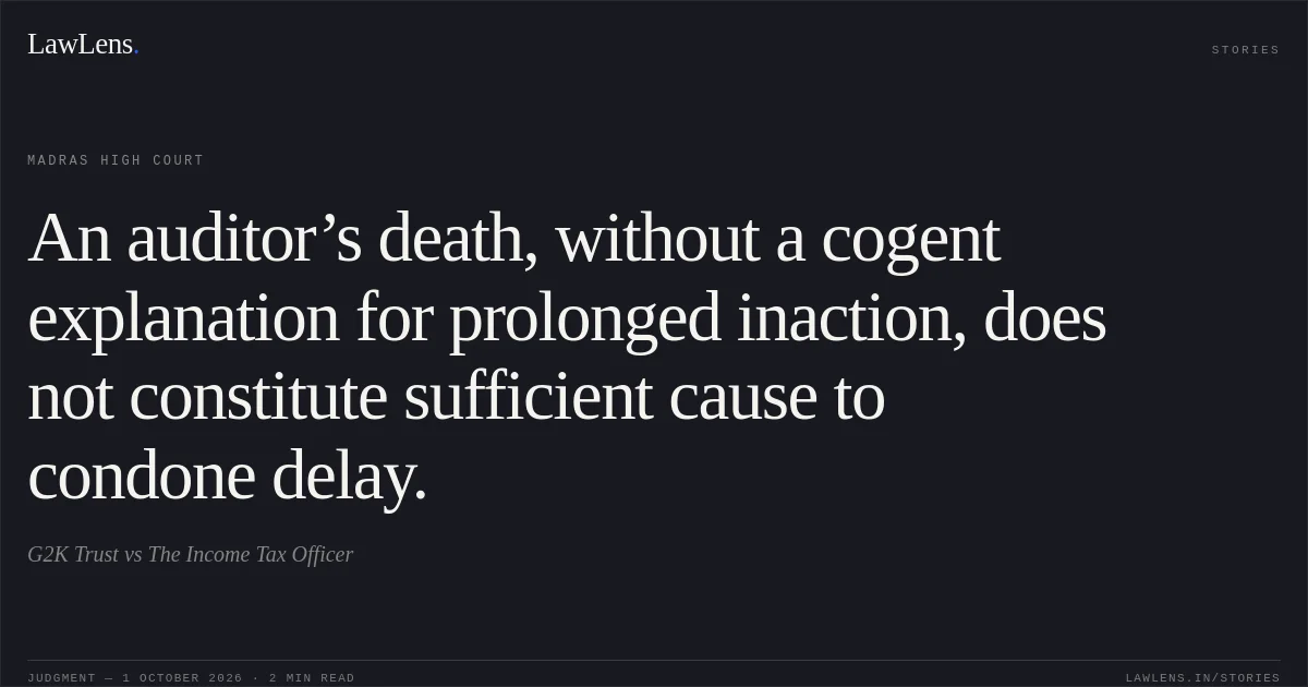 An auditor’s death, without a cogent explanation for prolonged inaction, does not constitute sufficient cause to condone delay.. G2K Trust vs The Income Tax Officer. Madras High Court. LawLens
