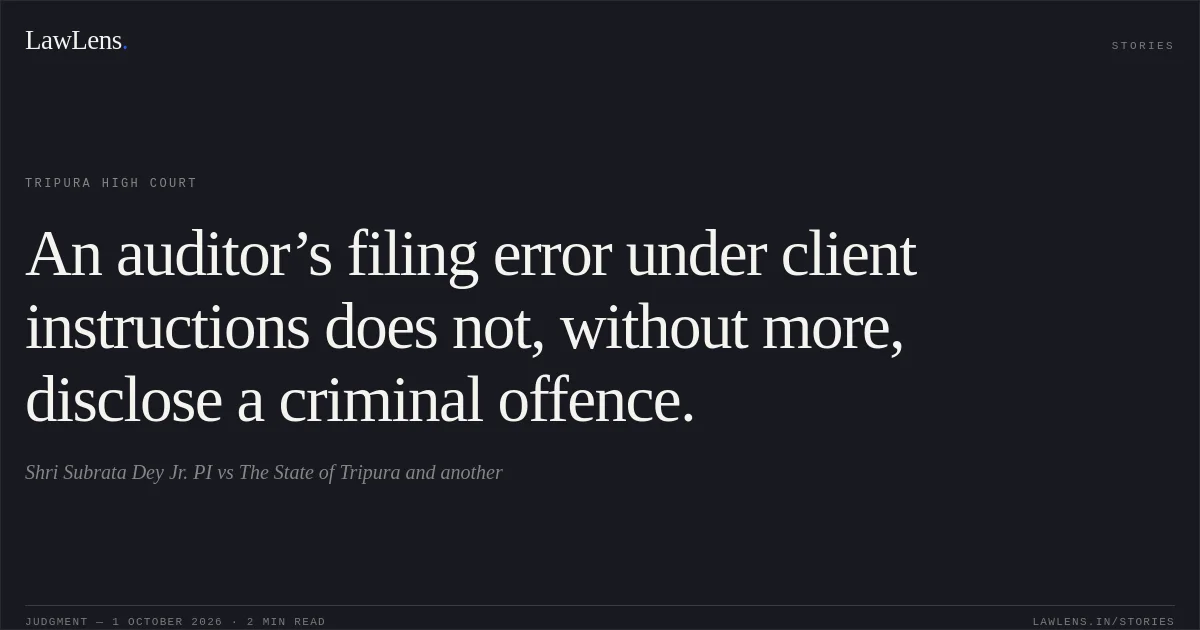 An auditor’s filing error under client instructions does not, without more, disclose a criminal offence.. Shri Subrata Dey Jr. PI vs The State of Tripura and another. Tripura High Court. LawLens
