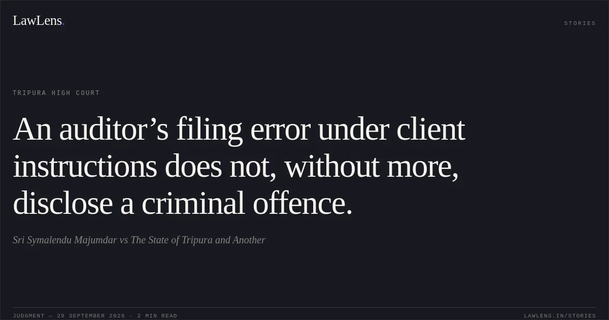 An auditor’s filing error under client instructions does not, without more, disclose a criminal offence.. Sri Symalendu Majumdar vs The State of Tripura and Another. Tripura High Court. LawLens