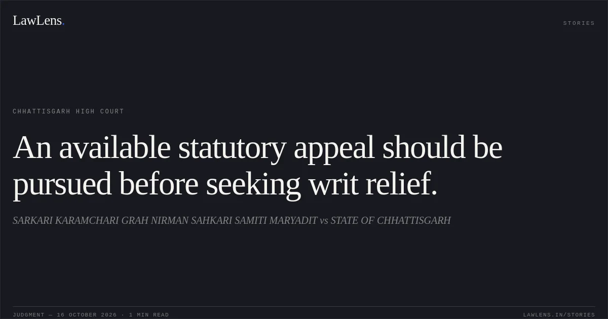 An available statutory appeal should be pursued before seeking writ relief.. SARKARI KARAMCHARI GRAH NIRMAN SAHKARI SAMITI MARYADIT vs STATE OF CHHATTISGARH. Chhattisgarh High Court. LawLens