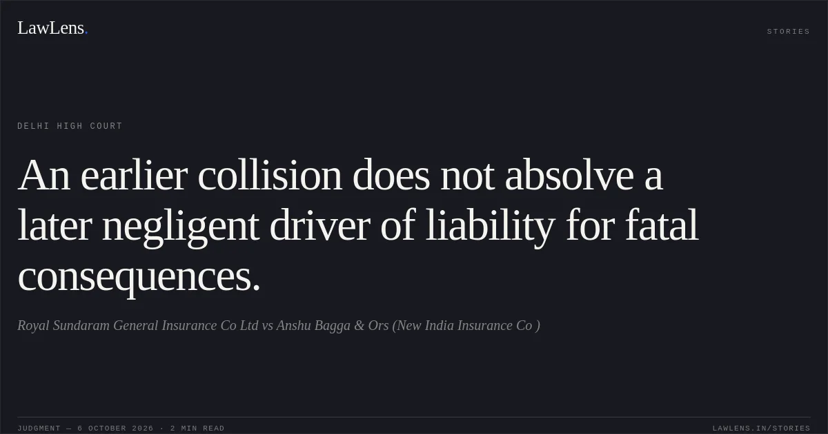 An earlier collision does not absolve a later negligent driver of liability for fatal consequences.. Royal Sundaram General Insurance  Co Ltd vs Anshu Bagga & Ors (New India Insurance Co ). Delhi High Court. LawLens