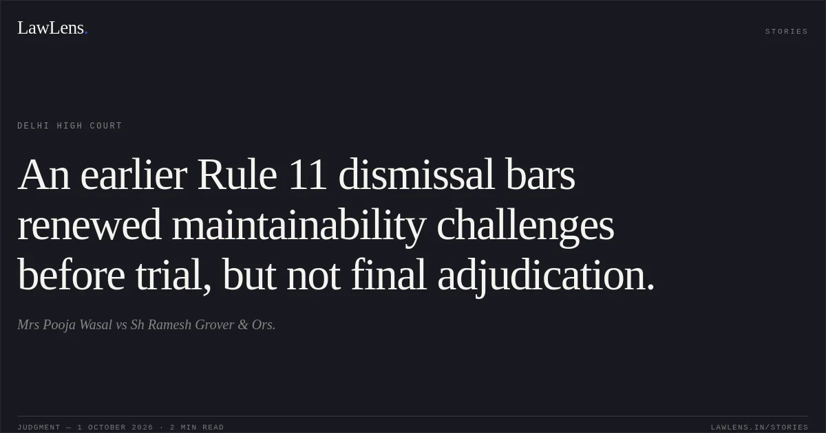 An earlier Rule 11 dismissal bars renewed maintainability challenges before trial, but not final adjudication.. Mrs Pooja Wasal vs Sh Ramesh Grover & Ors.. Delhi High Court. LawLens