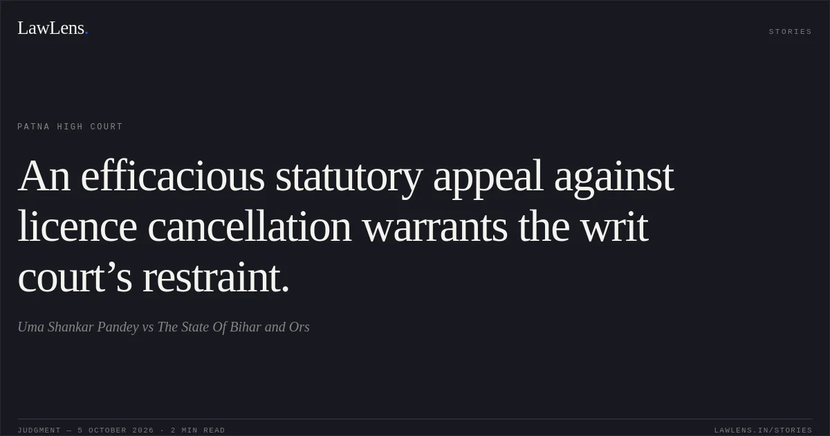 An efficacious statutory appeal against licence cancellation warrants the writ court’s restraint.. Uma Shankar Pandey vs The State Of Bihar and Ors. Patna High Court. LawLens