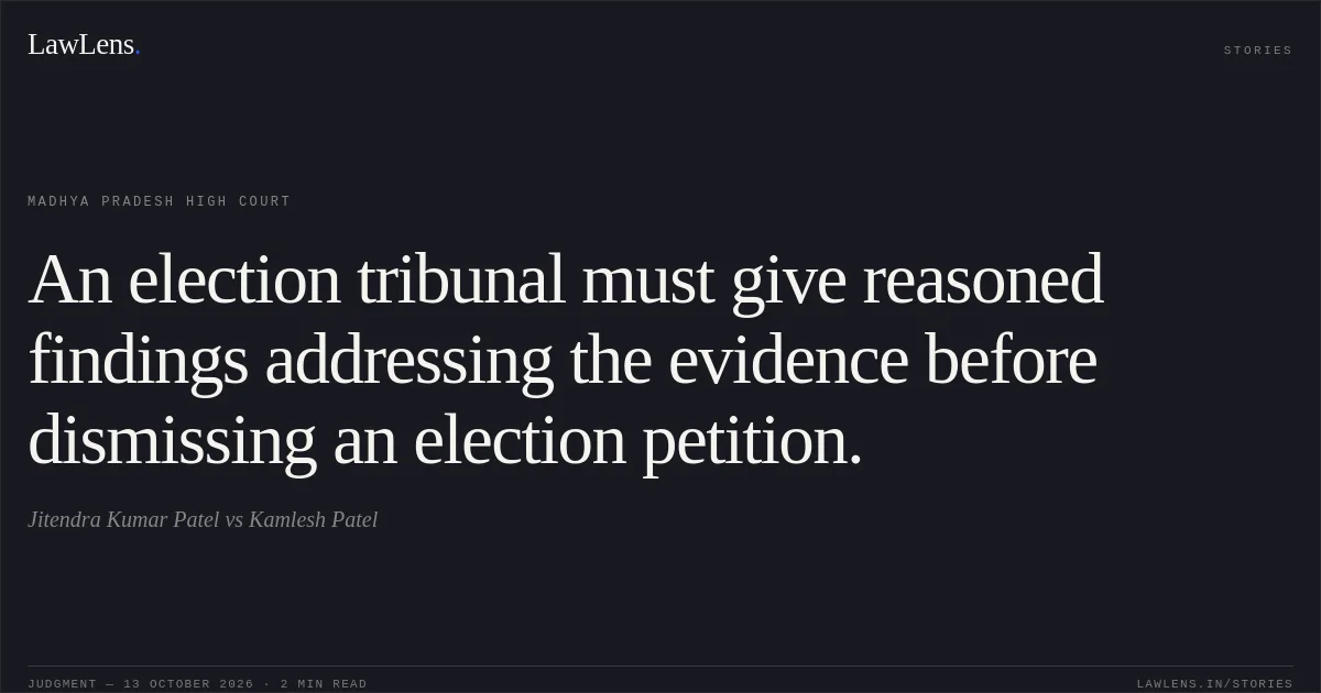 An election tribunal must give reasoned findings addressing the evidence before dismissing an election petition.. Jitendra Kumar Patel vs Kamlesh Patel. Madhya Pradesh High Court. LawLens