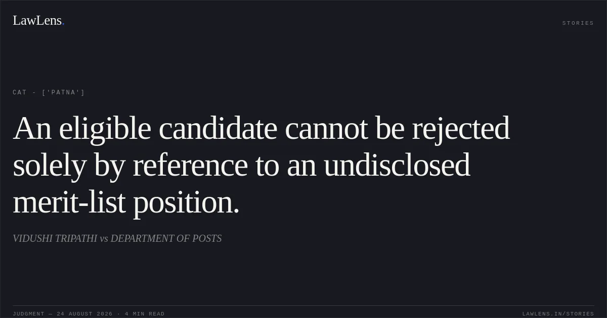 An eligible candidate cannot be rejected solely by reference to an undisclosed merit-list position.. VIDUSHI TRIPATHI vs DEPARTMENT OF POSTS. CAT - ['Patna']. LawLens