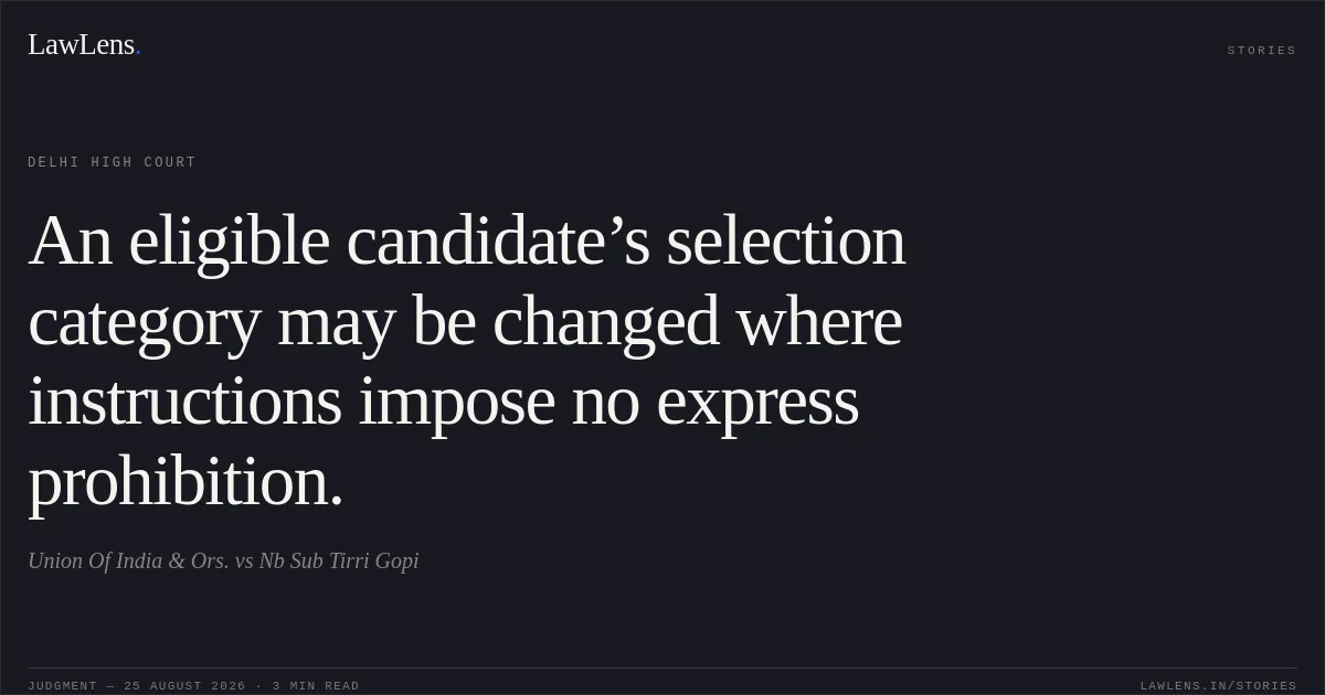 An eligible candidate’s selection category may be changed where instructions impose no express prohibition.. Union Of India & Ors. vs Nb Sub Tirri Gopi. Delhi High Court. LawLens