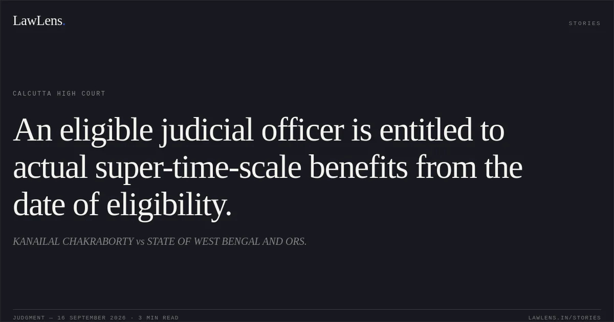 An eligible judicial officer is entitled to actual super-time-scale benefits from the date of eligibility.. KANAILAL CHAKRABORTY vs STATE OF WEST BENGAL AND ORS.. Calcutta High Court. LawLens