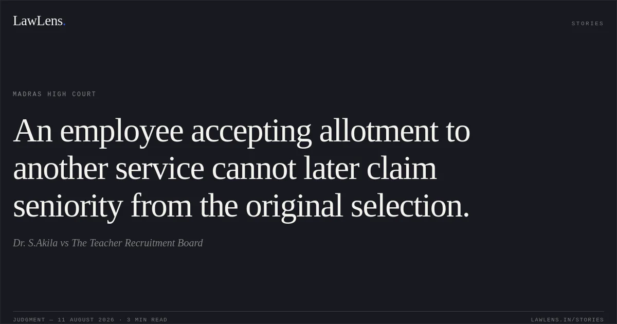 An employee accepting allotment to another service cannot later claim seniority from the original selection.. Dr. S.Akila vs The Teacher Recruitment Board. Madras High Court. LawLens