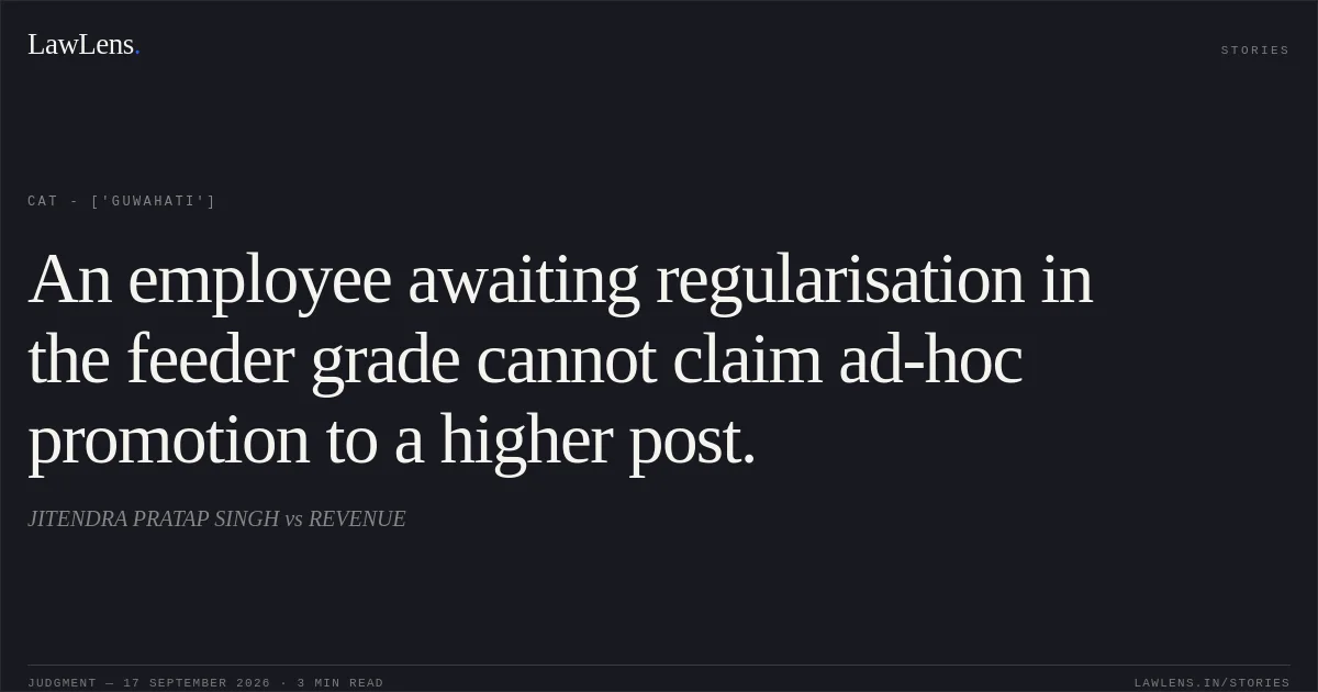 An employee awaiting regularisation in the feeder grade cannot claim ad-hoc promotion to a higher post.. JITENDRA PRATAP SINGH vs REVENUE. CAT - ['Guwahati']. LawLens