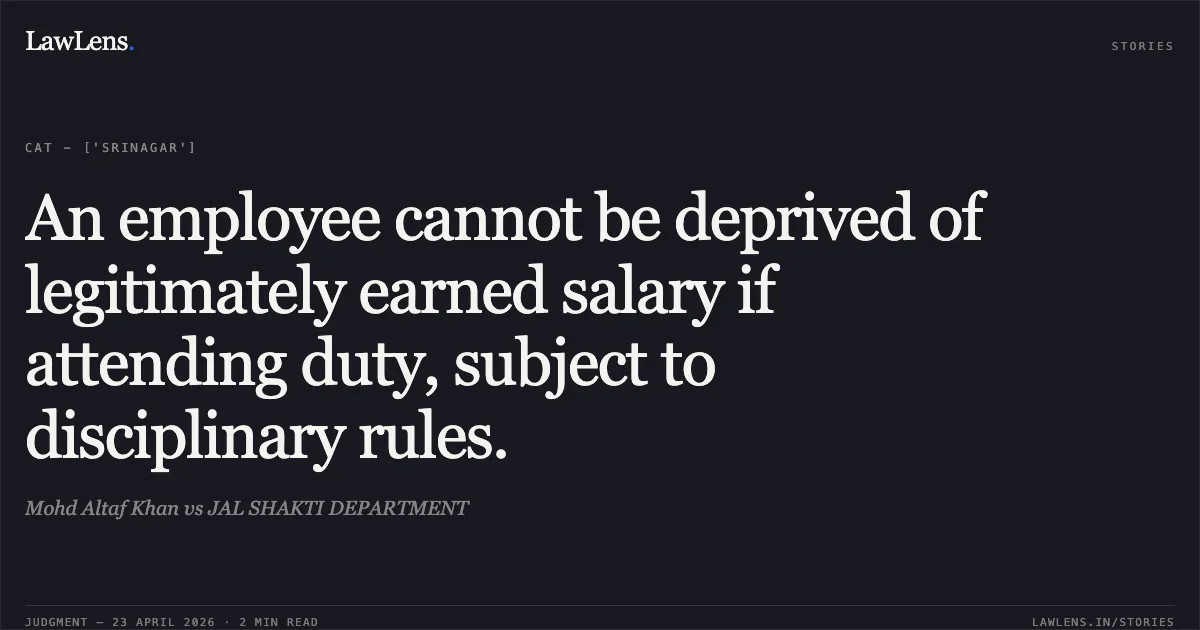An employee cannot be deprived of legitimately earned salary if attending duty, subject to disciplinary rules.. Mohd Altaf Khan vs JAL SHAKTI DEPARTMENT. Central Administrative Tribunal. LawLens