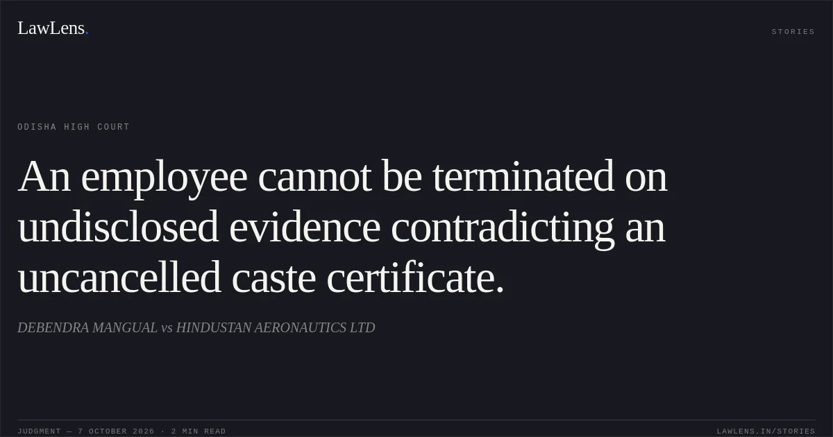 An employee cannot be terminated on undisclosed evidence contradicting an uncancelled caste certificate.. DEBENDRA MANGUAL vs HINDUSTAN AERONAUTICS LTD. Odisha High Court. LawLens
