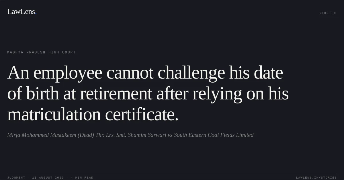 An employee cannot challenge his date of birth at retirement after relying on his matriculation certificate.. Mirja Mohammed Mustakeem (Dead) Thr. Lrs. Smt. Shamim Sarwari vs South Eastern Coal Fields Limited. Madhya Pradesh High Court. LawLens