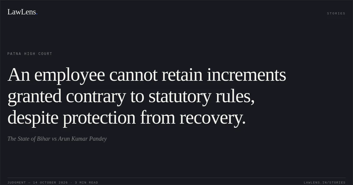 An employee cannot retain increments granted contrary to statutory rules, despite protection from recovery.. The State of Bihar vs Arun Kumar Pandey. Patna High Court. LawLens