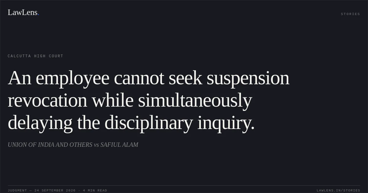 An employee cannot seek suspension revocation while simultaneously delaying the disciplinary inquiry.. UNION OF INDIA AND OTHERS vs SAFIUL ALAM. Calcutta High Court. LawLens