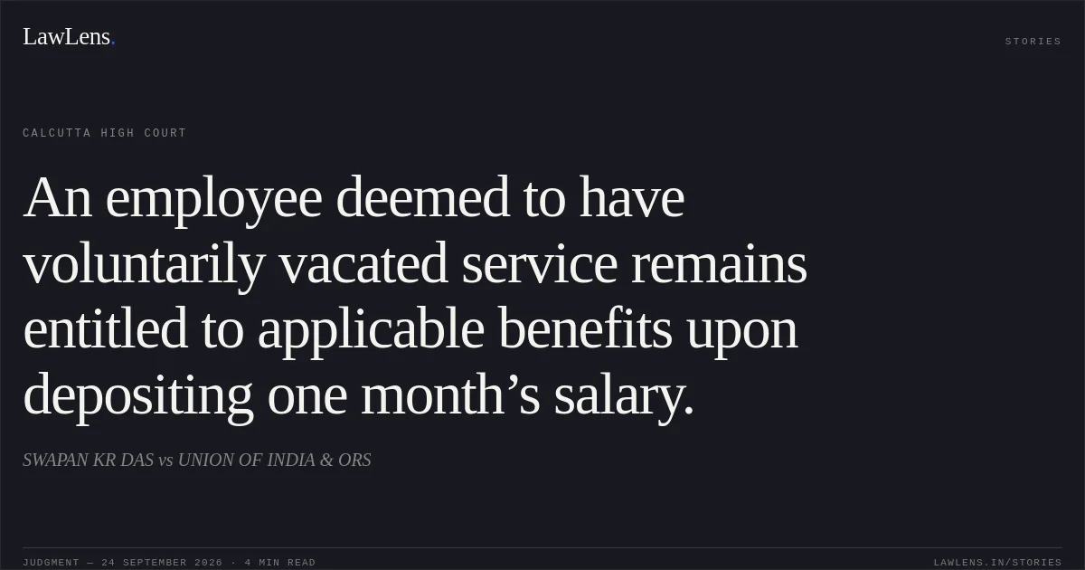An employee deemed to have voluntarily vacated service remains entitled to applicable benefits upon depositing one month’s salary.. SWAPAN KR DAS vs UNION OF INDIA & ORS. Calcutta High Court. LawLens