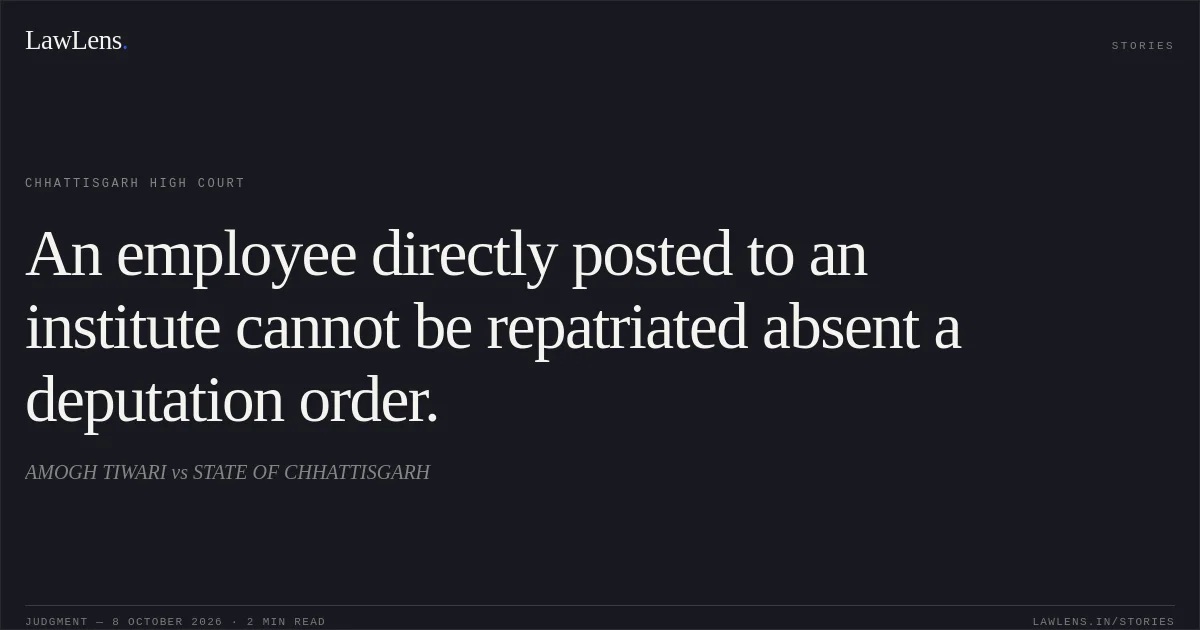 An employee directly posted to an institute cannot be repatriated absent a deputation order.. AMOGH TIWARI vs STATE OF CHHATTISGARH. Chhattisgarh High Court. LawLens