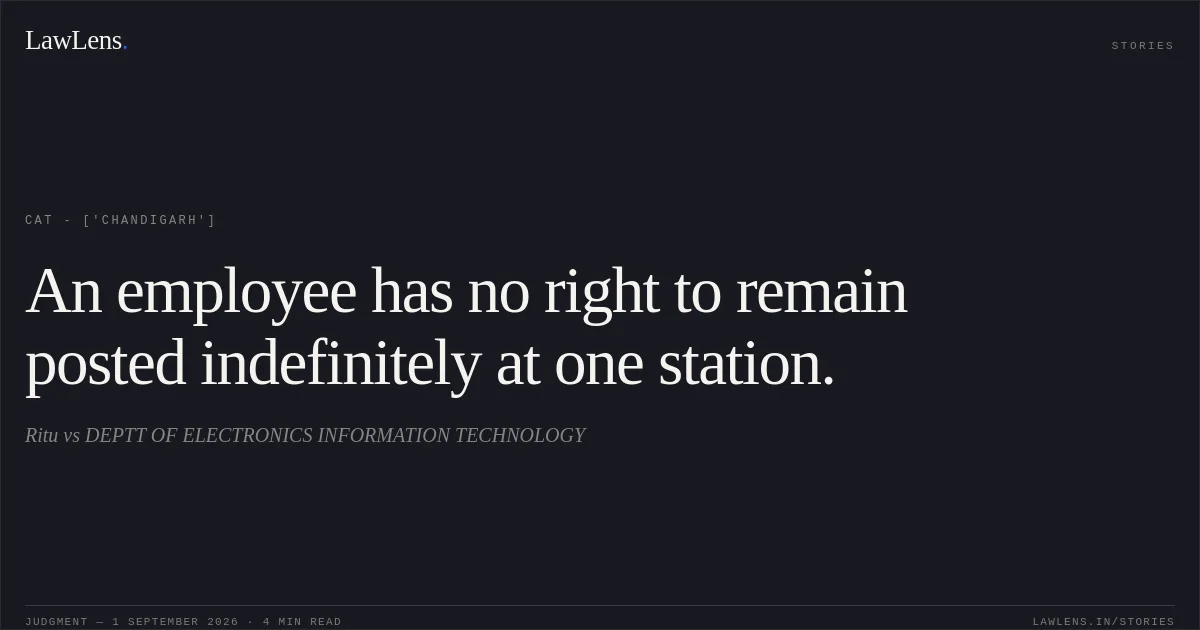 An employee has no right to remain posted indefinitely at one station.. Ritu vs DEPTT OF ELECTRONICS INFORMATION TECHNOLOGY. CAT - ['Chandigarh']. LawLens
