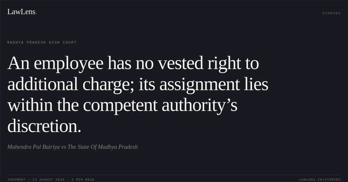 An employee has no vested right to additional charge; its assignment lies within the competent authority’s discretion.. Mahendra Pal Bairiya vs The State Of Madhya Pradesh. Madhya Pradesh High Court. LawLens