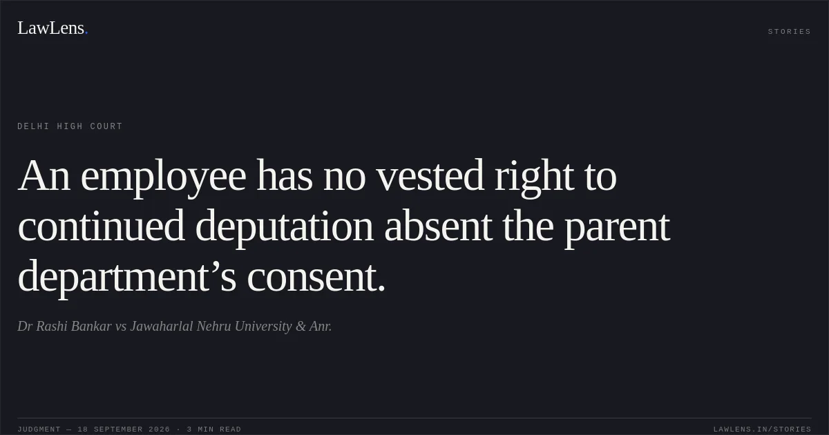 An employee has no vested right to continued deputation absent the parent department’s consent.. Dr Rashi Bankar vs Jawaharlal Nehru University & Anr.. Delhi High Court. LawLens