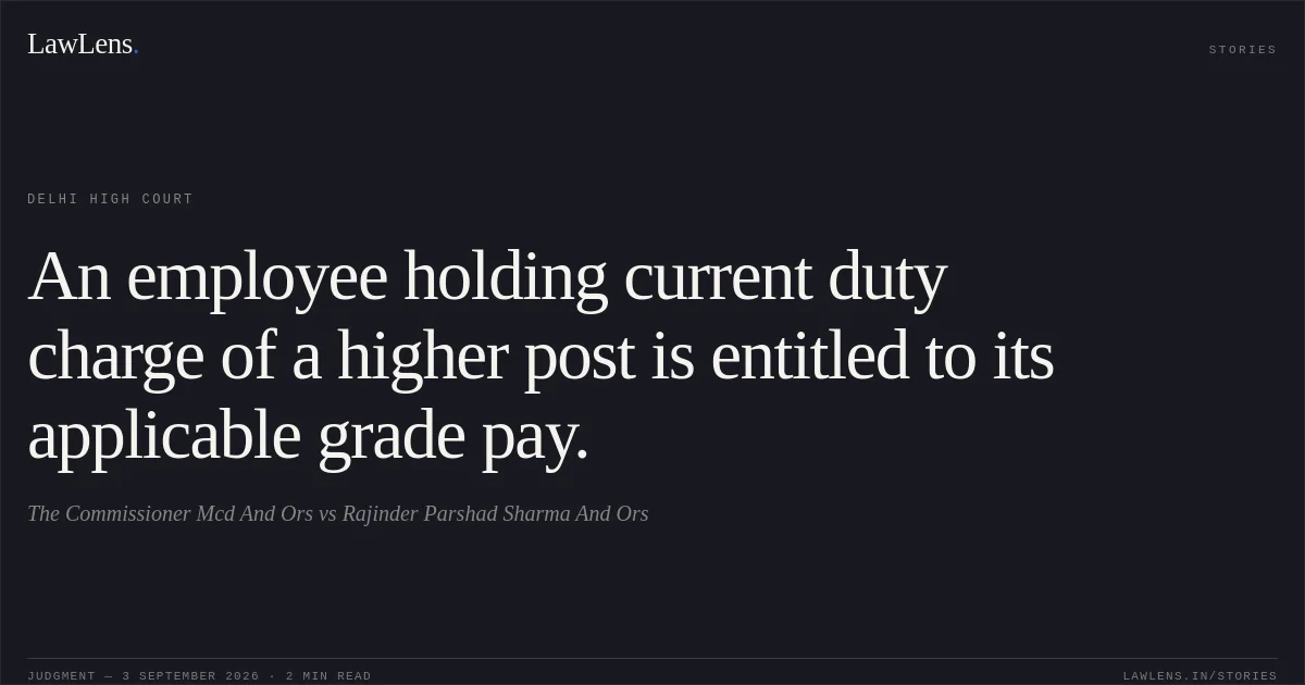An employee holding current duty charge of a higher post is entitled to its applicable grade pay.. The Commissioner Mcd And Ors vs Rajinder Parshad Sharma And Ors. Delhi High Court. LawLens