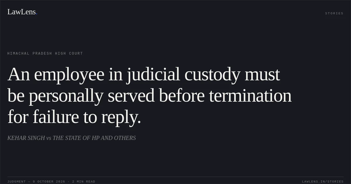 An employee in judicial custody must be personally served before termination for failure to reply.. KEHAR SINGH vs THE STATE OF HP AND OTHERS. Himachal Pradesh High Court. LawLens