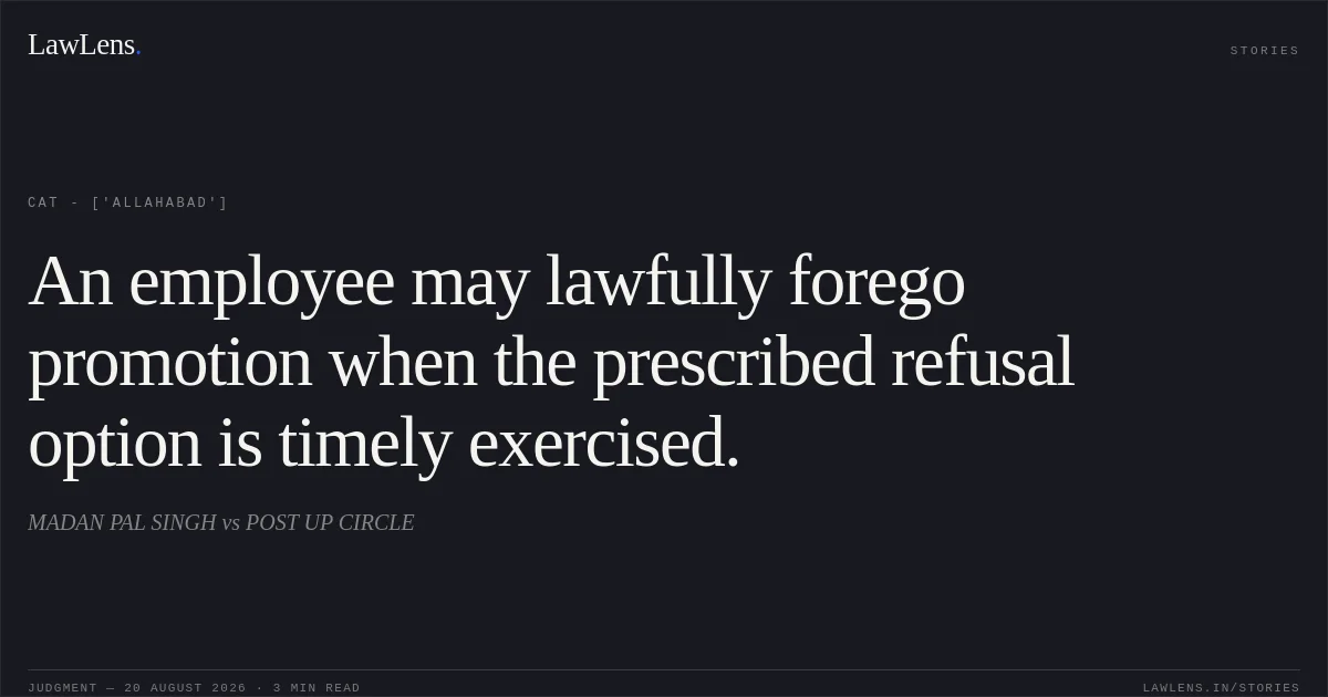 An employee may lawfully forego promotion when the prescribed refusal option is timely exercised.. MADAN PAL SINGH vs POST UP CIRCLE. CAT - ['Allahabad']. LawLens