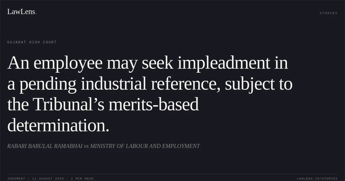 An employee may seek impleadment in a pending industrial reference, subject to the Tribunal’s merits-based determination.. RABARI BABULAL RAMABHAI vs MINISTRY OF LABOUR AND EMPLOYMENT. Gujarat High Court. LawLens