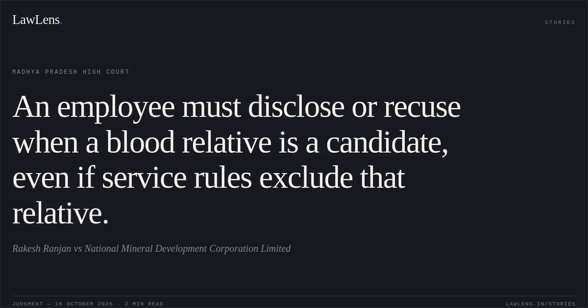 An employee must disclose or recuse when a blood relative is a candidate, even if service rules exclude that relative.. Rakesh Ranjan vs National Mineral Development Corporation Limited. Madhya Pradesh High Court. LawLens