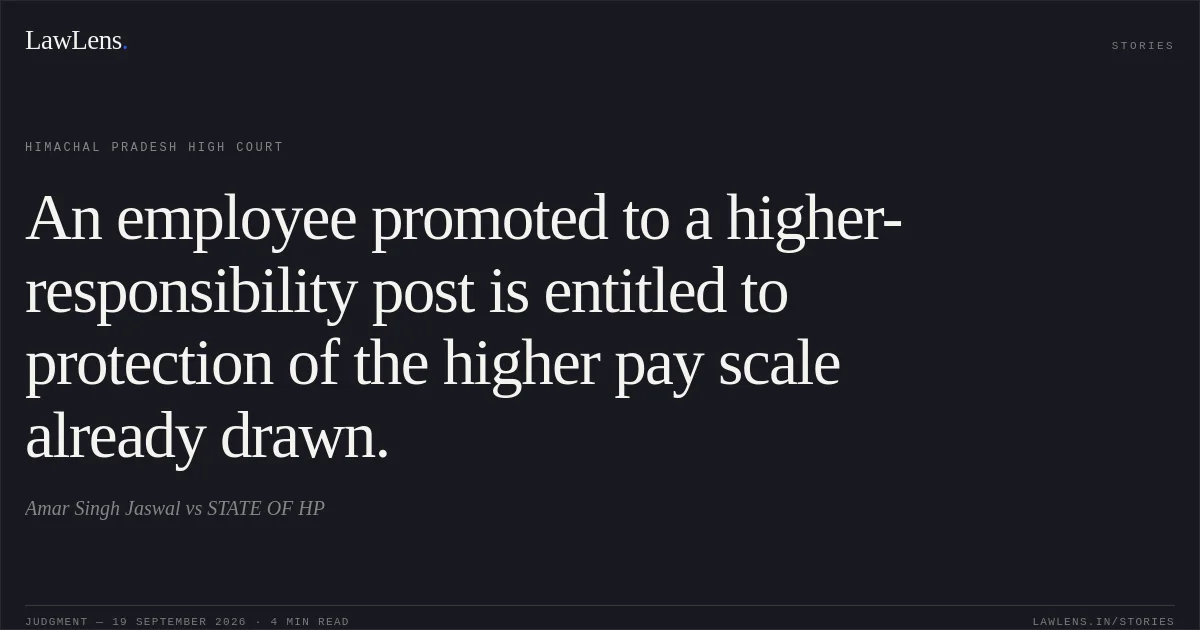 An employee promoted to a higher-responsibility post is entitled to protection of the higher pay scale already drawn.. Amar Singh Jaswal vs STATE OF HP. Himachal Pradesh High Court. LawLens