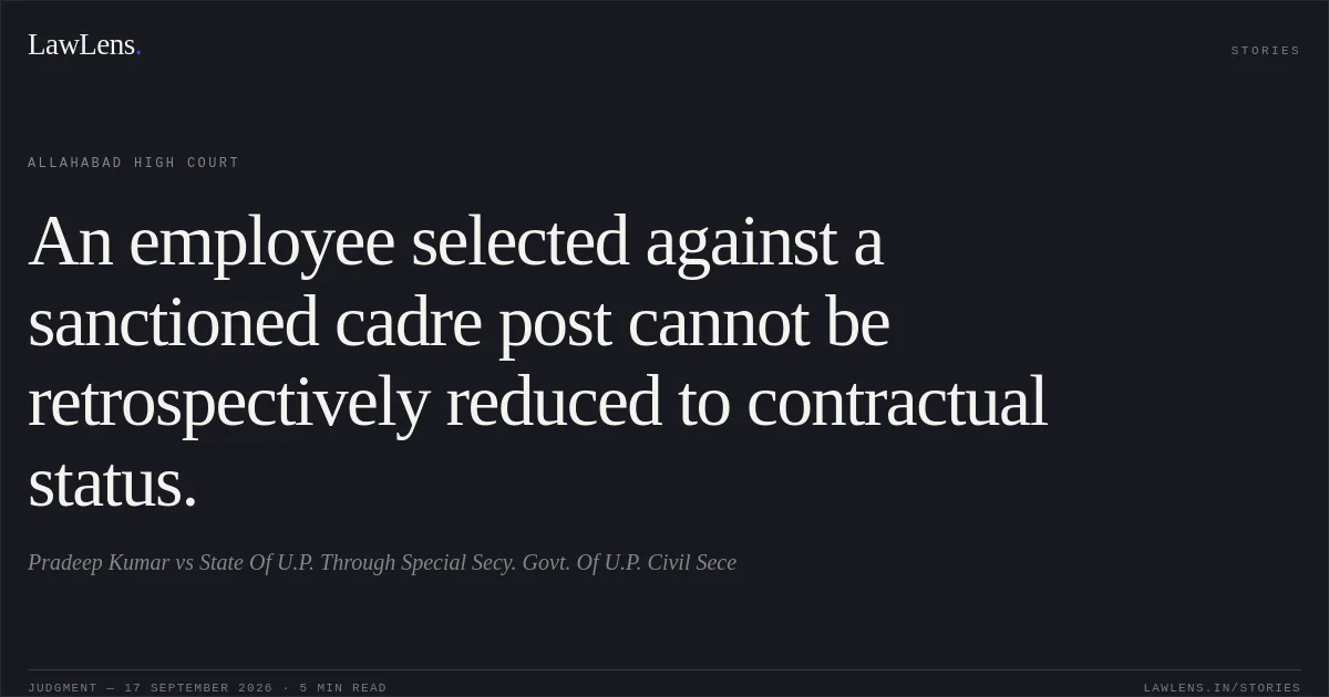 An employee selected against a sanctioned cadre post cannot be retrospectively reduced to contractual status.. Pradeep Kumar vs State Of U.P. Through Special Secy. Govt. Of U.P. Civil Sece. Allahabad High Court. LawLens
