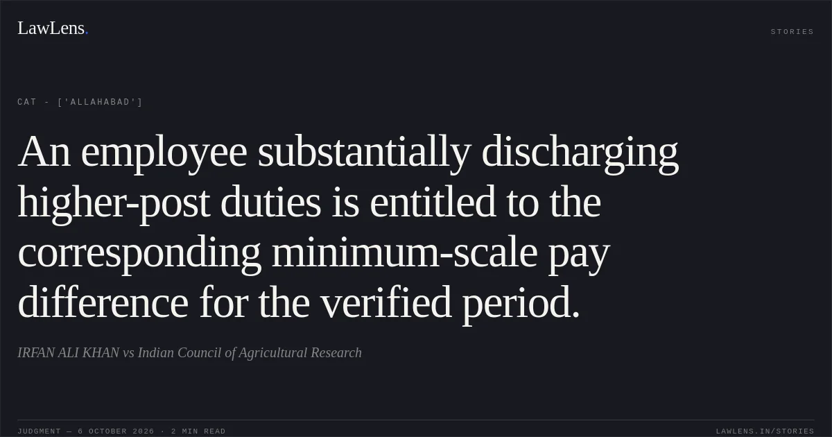 An employee substantially discharging higher-post duties is entitled to the corresponding minimum-scale pay difference for the verified period.. IRFAN ALI KHAN vs Indian Council of Agricultural Research. CAT - ['Allahabad']. LawLens