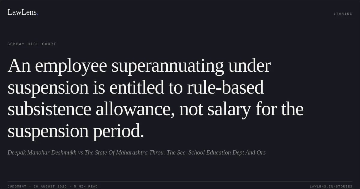 An employee superannuating under suspension is entitled to rule-based subsistence allowance, not salary for the suspension period.. Deepak Manohar Deshmukh vs The State Of Maharashtra Throu. The Sec. School Education Dept And Ors. Bombay High Court. LawLens