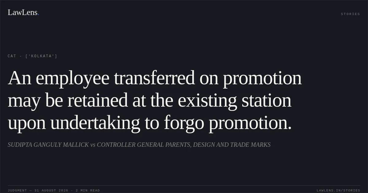 An employee transferred on promotion may be retained at the existing station upon undertaking to forgo promotion.. SUDIPTA GANGULY MALLICK vs CONTROLLER GENERAL PARENTS, DESIGN AND TRADE MARKS. CAT - ['Kolkata']. LawLens