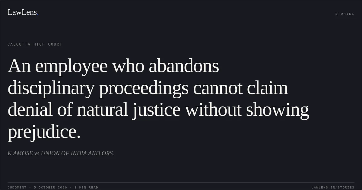 An employee who abandons disciplinary proceedings cannot claim denial of natural justice without showing prejudice.. K.AMOSE vs UNION OF INDIA AND ORS.. Calcutta High Court. LawLens