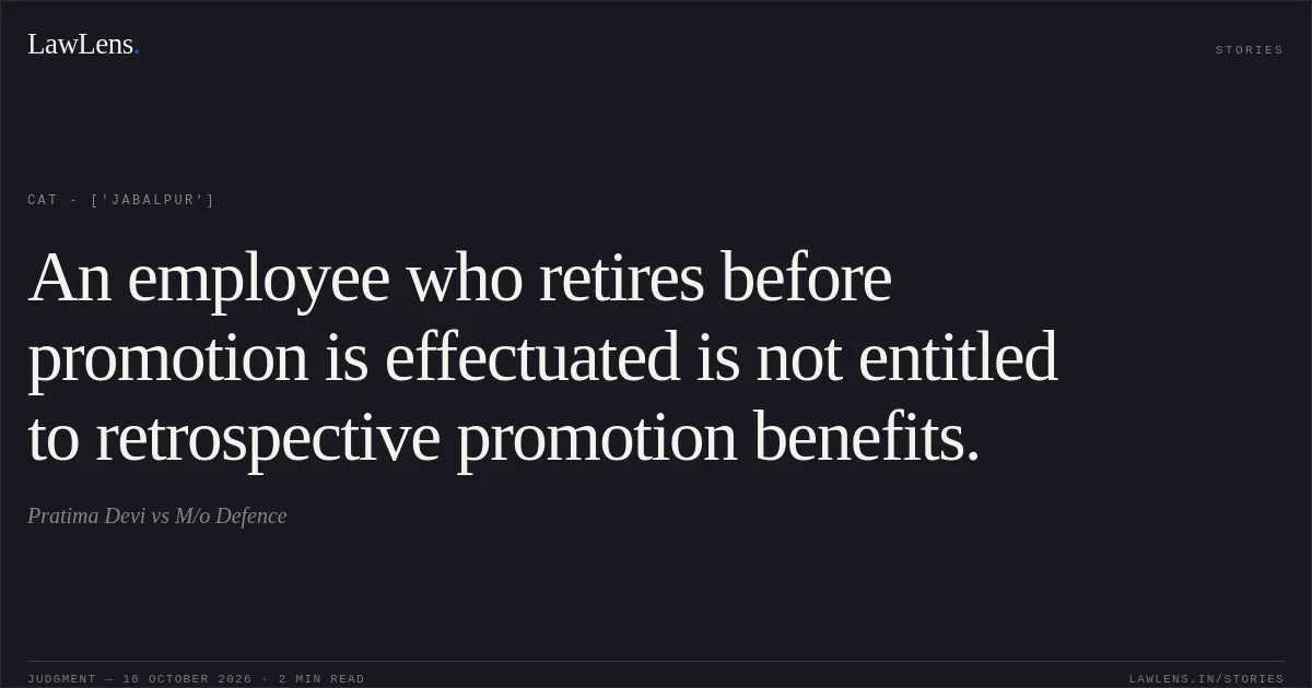 An employee who retires before promotion is effectuated is not entitled to retrospective promotion benefits.. Pratima Devi vs M/o Defence. CAT - ['Jabalpur']. LawLens