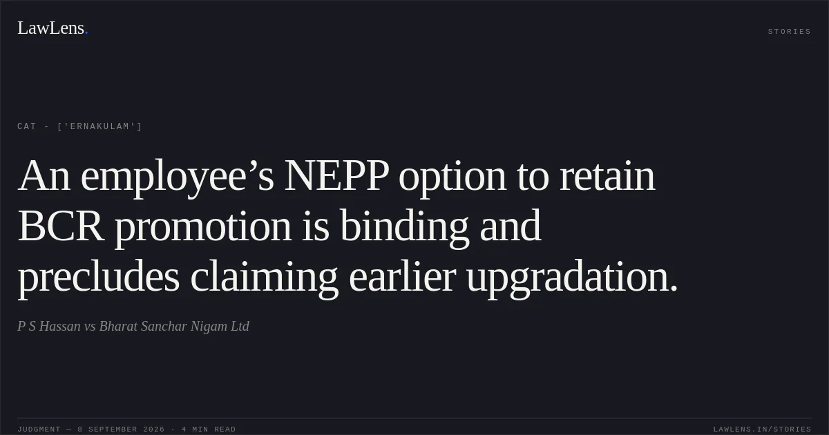 An employee’s NEPP option to retain BCR promotion is binding and precludes claiming earlier upgradation.. P S Hassan vs Bharat Sanchar Nigam Ltd. CAT - ['Ernakulam']. LawLens