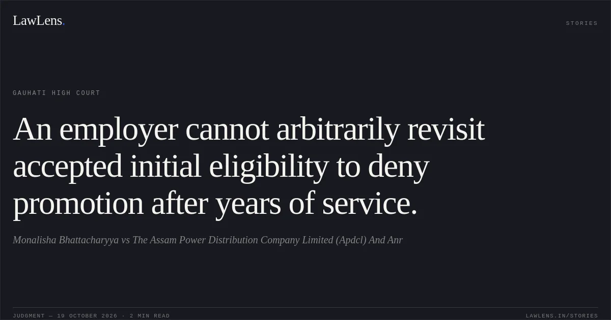 An employer cannot arbitrarily revisit accepted initial eligibility to deny promotion after years of service.. Monalisha Bhattacharyya vs The Assam Power Distribution Company Limited (Apdcl) And Anr. Gauhati High Court. LawLens