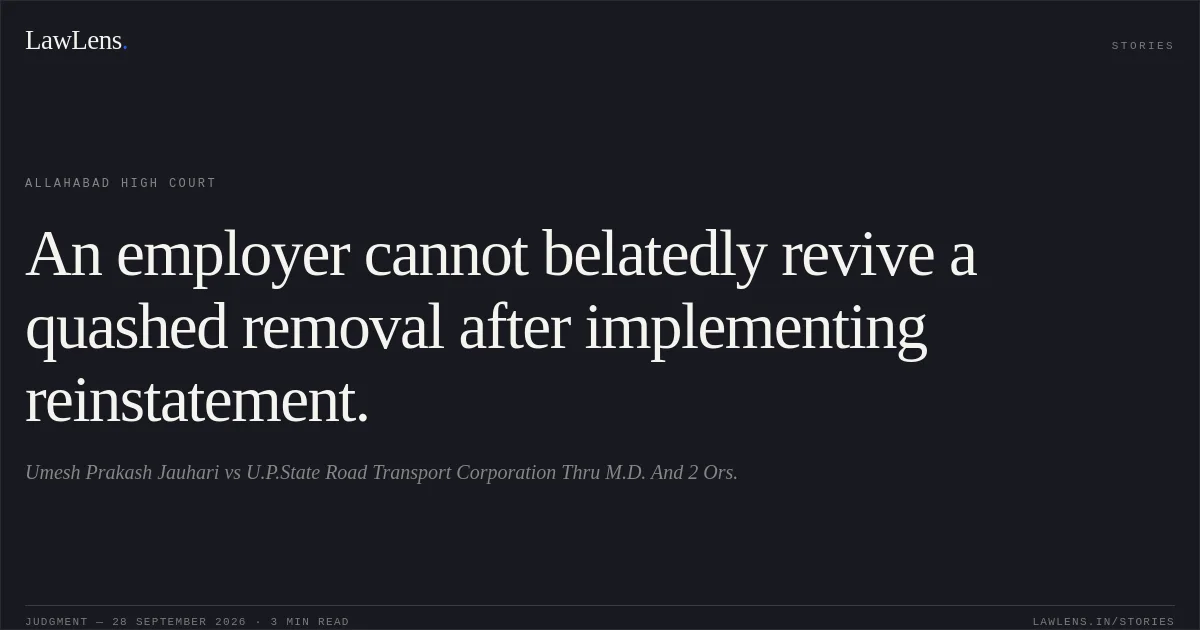 An employer cannot belatedly revive a quashed removal after implementing reinstatement.. Umesh Prakash Jauhari vs U.P.State Road Transport Corporation Thru M.D. And 2 Ors.. Allahabad High Court. LawLens