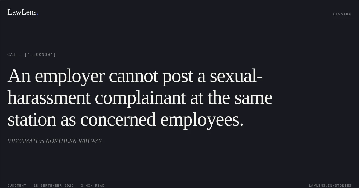 An employer cannot post a sexual-harassment complainant at the same station as concerned employees.. VIDYAMATI vs NORTHERN RAILWAY. CAT - ['Lucknow']. LawLens