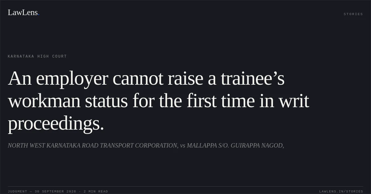 An employer cannot raise a trainee’s workman status for the first time in writ proceedings.. NORTH WEST KARNATAKA ROAD TRANSPORT CORPORATION, vs MALLAPPA S/O. GUIRAPPA NAGOD,. Karnataka High Court. LawLens