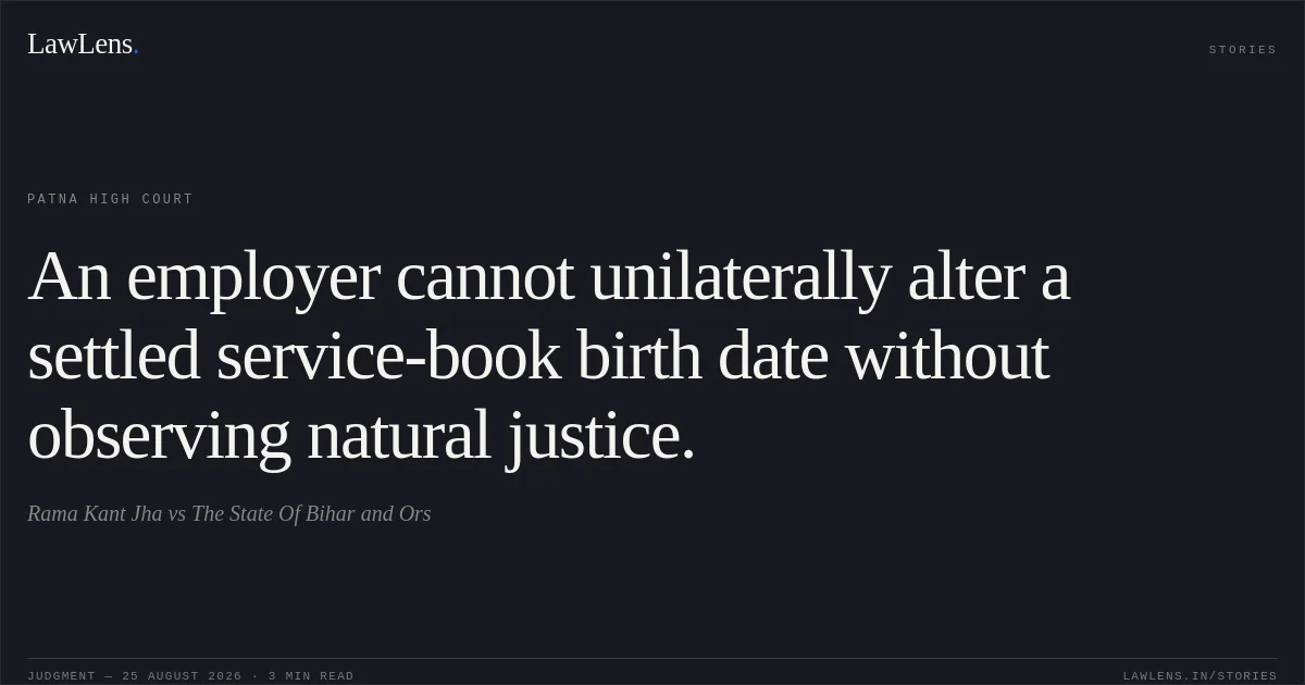 An employer cannot unilaterally alter a settled service-book birth date without observing natural justice.. Rama Kant Jha vs The State Of Bihar and Ors. Patna High Court. LawLens