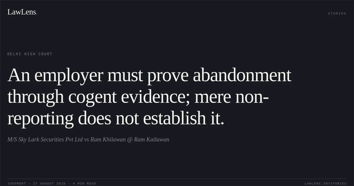 An employer must prove abandonment through cogent evidence; mere non-reporting does not establish it.. M/S Sky Lark Securities Pvt Ltd vs Ram Khilawan @ Ram Kailawan. Delhi High Court. LawLens