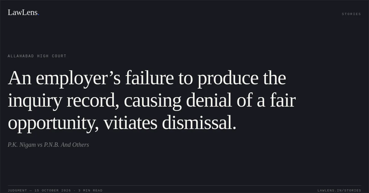 An employer’s failure to produce the inquiry record, causing denial of a fair opportunity, vitiates dismissal.. P.K. Nigam vs P.N.B. And Others. Allahabad High Court. LawLens