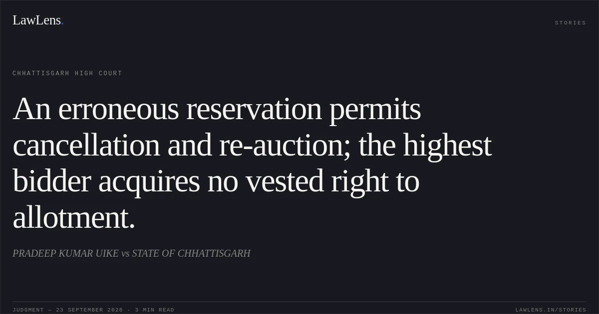 An erroneous reservation permits cancellation and re-auction; the highest bidder acquires no vested right to allotment.. PRADEEP KUMAR UIKE vs STATE OF CHHATTISGARH. Chhattisgarh High Court. LawLens