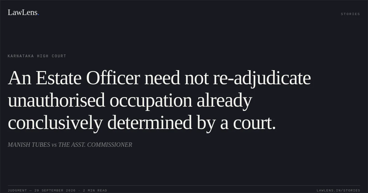 An Estate Officer need not re-adjudicate unauthorised occupation already conclusively determined by a court.. MANISH TUBES vs THE ASST. COMMISSIONER. Karnataka High Court. LawLens