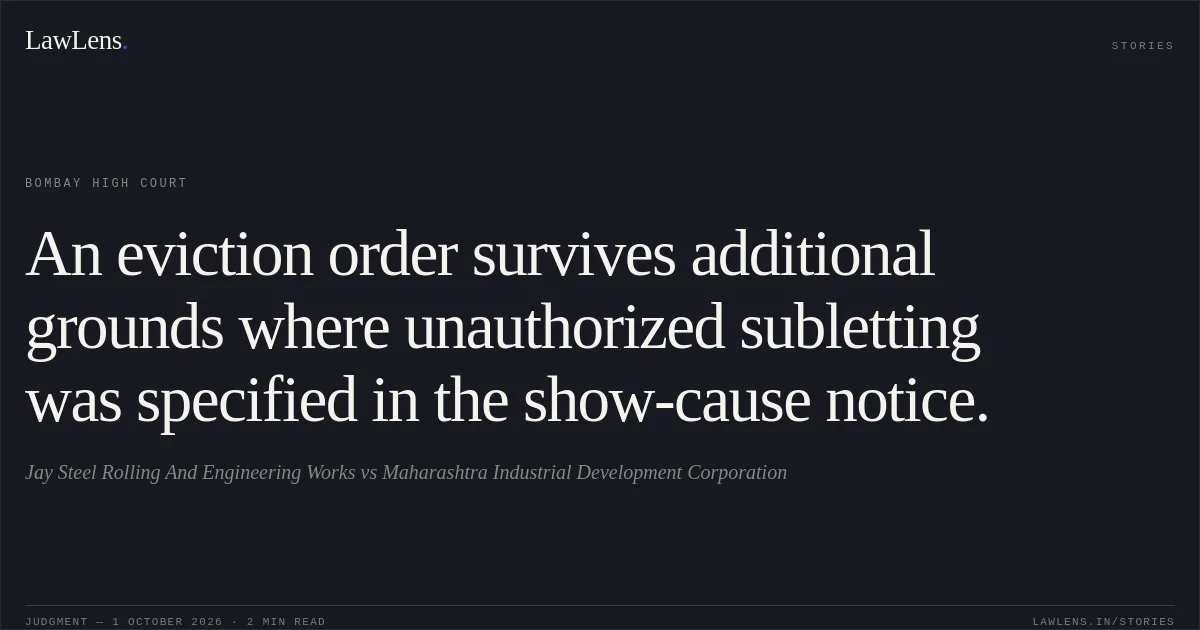 An eviction order survives additional grounds where unauthorized subletting was specified in the show-cause notice.. Jay Steel Rolling And Engineering Works vs Maharashtra Industrial Development Corporation. Bombay High Court. LawLens